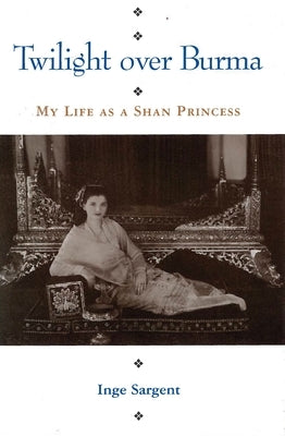 Twilight Over Burma: My Life as a Shan Princess by Sargent, Inge