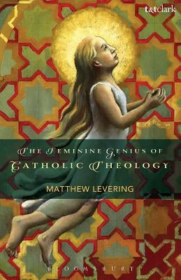 The Feminine Genius of Catholic Theology by Levering, Matthew