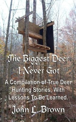 The Biggest Deer I Never Got: A Compilation of True Deer Hunting Stories, With Lessons To Be Learned. by Brown, John L.
