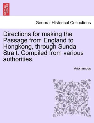 Directions for Making the Passage from England to Hongkong, Through Sunda Strait. Compiled from Various Authorities. by Anonymous