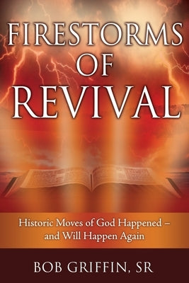 Firestorms of Revival: How Historic Moves of God Happened-and Will Happen Again by Griffin, Bob, Sr.
