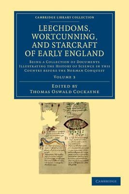 Leechdoms, Wortcunning, and Starcraft of Early England: Being a Collection of Documents Illustrating the History of Science in This Country Before the by Cockayne, Thomas Oswald