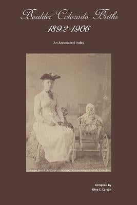 Boulder, Colorado Births 1892-1906: An Annotated Index by Carson, Dina C.