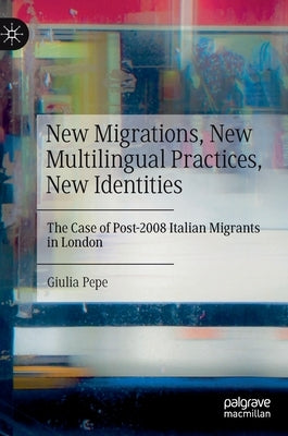 New Migrations, New Multilingual Practices, New Identities: The Case of Post-2008 Italian Migrants in London by Pepe, Giulia