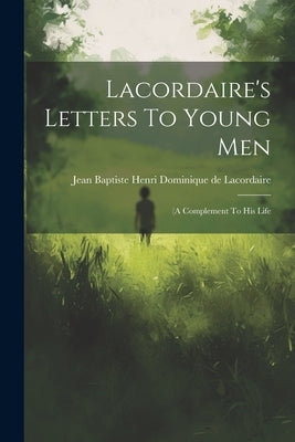Lacordaire's Letters To Young Men: (a Complement To His Life by Jean Baptiste Henri Dominique de Laco