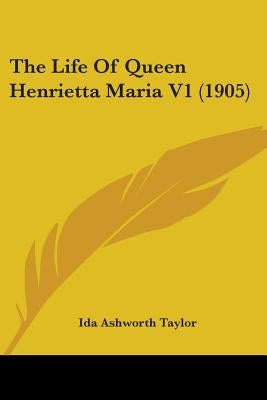The Life Of Queen Henrietta Maria V1 (1905) by Taylor, Ida Ashworth