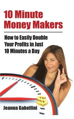 10 Minute Money Makers: How to Easily Double Your Profits in Just 10 Minutes a Day by Gabellini, Jeanna