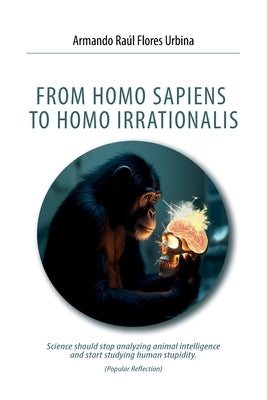 From Homo Sapiens to Homo Irrationalis by Flores Urbina, Armando Raúl