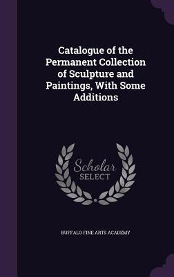 Catalogue of the Permanent Collection of Sculpture and Paintings, With Some Additions by Academy, Buffalo Fine Arts