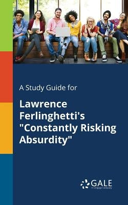 A Study Guide for Lawrence Ferlinghetti's Constantly Risking Absurdity by Gale, Cengage Learning