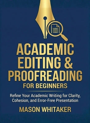 Academic Editing and Proofreading for Beginners: Refine Your Academic Writing for Clarity, Cohesion, and Error-Free Presentation by Whitaker, Mason
