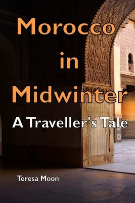 Morocco in Midwinter: A Traveller's Tale by Moon, Teresa