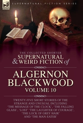 The Collected Shorter Supernatural & Weird Fiction of Algernon Blackwood: Twenty-Five Short Stories of the Strange and Unusual Including 'The Message by Blackwood, Algernon