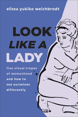 Look Like a Lady: Five Visual Tropes of Womanhood and How to See Ourselves Differently by Weichbrodt, Elissa Yukiko