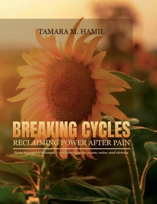Breaking Cycles: Reclaiming Power After Pain: "From trauma to triumph - reclaiming your peace, voice, and victory." by Hamil, Tamara M.