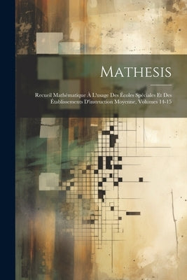 Mathesis: Recueil Mathématique À L'usage Des Écoles Spéciales Et Des Établissements D'instruction Moyenne, Volumes 14-15 by Anonymous