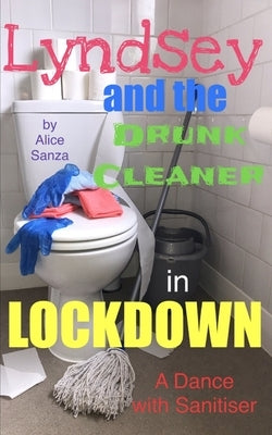 Lyndsey and the Drunk Cleaner in Lockdown: Inspired by experience by Sanza, Alice