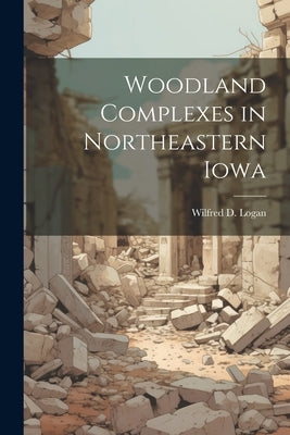 Woodland Complexes in Northeastern Iowa by Logan, Wilfred D. 1923-1991
