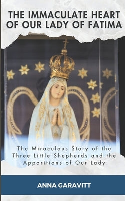 The Immaculate Heart of Our Lady of Fatima: The Miraculous Story of the Three Little Shepherds and the Apparitions of Our Lady by Garavitt, Anna