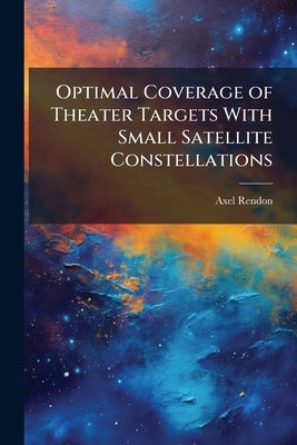 Optimal Coverage of Theater Targets With Small Satellite Constellations by Rendon, Axel