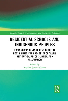 Residential Schools and Indigenous Peoples: From Genocide Via Education to the Possibilities for Processes of Truth, Restitution, Reconciliation, and by Minton, Stephen