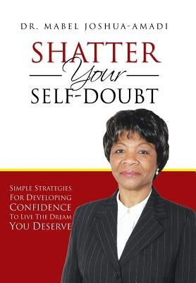 Shatter Your Self-Doubt: Simple Strategies for Developing Confidence to Live the Dream You Deserve by Joshua-Amadi, Mabel