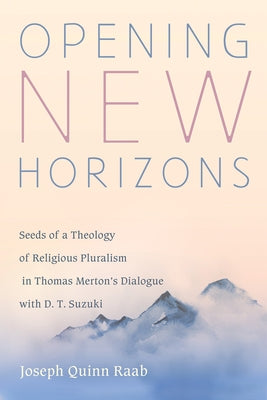 Opening New Horizons: Seeds of a Theology of Religious Pluralism in Thomas Merton's Dialogue with D. T. Suzuki by Raab, Joseph Quinn