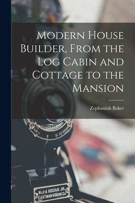 Modern House Builder, From the Log Cabin and Cottage to the Mansion by Baker, Zephaniah