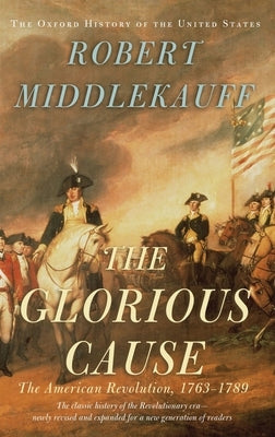The Glorious Cause: The American Revolution, 1763-1789 by Middlekauff, Robert