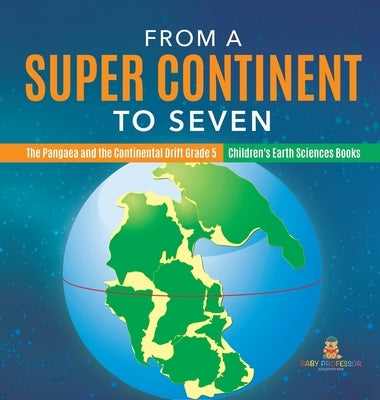 From a Super Continent to Seven The Pangaea and the Continental Drift Grade 5 Children's Earth Sciences Books by Baby Professor