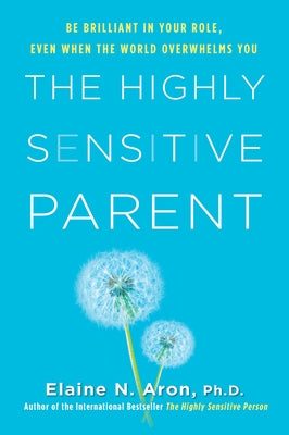 The Highly Sensitive Parent: Be Brilliant in Your Role, Even When the World Overwhelms You by Aron, Elaine N.