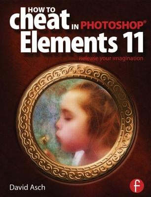 How to Cheat in Photoshop Elements 11: Release Your Imagination by Asch, David