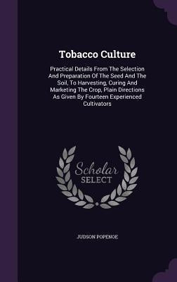 Tobacco Culture: Practical Details From The Selection And Preparation Of The Seed And The Soil, To Harvesting, Curing And Marketing The by Popenoe, Judson