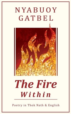 The Fire Within: Poetry in Thok Nath & English by Gatbel, Nyabuoy