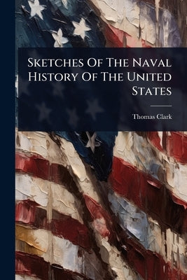 Sketches Of The Naval History Of The United States by Clark, Thomas