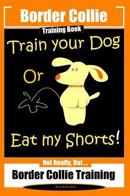 Border Collie Training Book. Train Your Dog or Eat My Shorts! Not Really, But...: Border Collie Training by Doright, Fanny