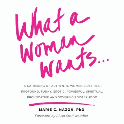 What a Woman Wants...: A Gathering of Authentic Women's Desires - Profound, Funny, Erotic, Powerful, Spiritual, Provocative And Sovereign Sis by Nazon, Marie C.