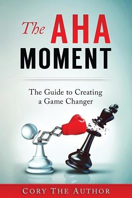 The Aha! Moment: The Guide to Creating a Game Changer by The Author, Cory