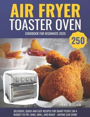 Air Fryer Toaster Oven Cookbook for Beginners 2020: 250 Delicious, Quick and Easy Recipes for Smart People on a Budget to Fry, Bake, Grill, and Roast by William, Emma