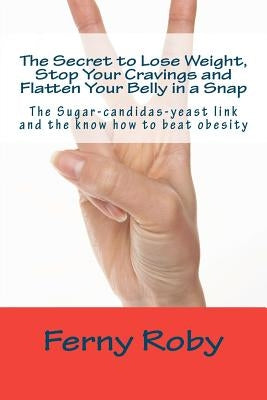 The Secret to Lose Weight, Stop Your Cravings and Flatten Your Belly in a Snap: The Sugar-candidas-yeast link and the know how to beat obesity by Roby, Ferny