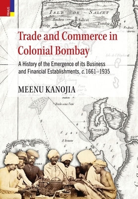 Trade and Commerce in Colonial Bombay: A History of Emergence of its Business and Financial Establishments by Kanojia, Meenu