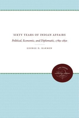 Sixty Years of Indian Affairs: Political, Economic, and Diplomatic, 1789-1850 by Harmon, George D.