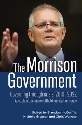 The Morrison Government: Governing Through Crisis, 2019-2022 by McCaffrie, Brendan