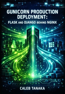 Gunicorn Production Deployment: FLASK AND DJANGO BEHIND NGINX: Worker Configuration, Performance Tuning, Docker Containers, and High-Concurrency Pytho by Tanaka, Caleb