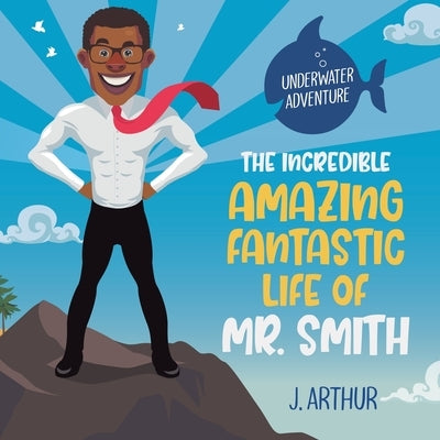 The Incredible, Amazing, Fantastic Life of Mr. Smith by Arthur, J.