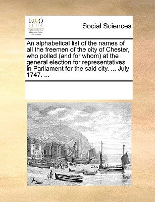 An Alphabetical List of the Names of All the Freemen of the City of Chester, Who Polled (and for Whom) at the General Election for Representatives in by Multiple Contributors