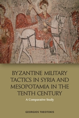 Byzantine Military Tactics in Syria and Mesopotamia in the Tenth Century: A Comparative Study by Theotokis, Georgios