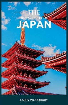 The Ultimate Guide To Japan: A Comprehensive Guide To Exploring The Land Of The Rising Sun by Woodbury, Larry