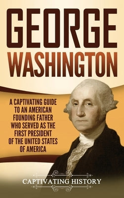 George Washington: A Captivating Guide to an American Founding Father Who Served as the First President of the United States of America by History, Captivating
