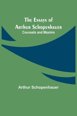 The Essays Of Arthur Schopenhauer; Counsels And Maxims by Schopenhauer, Arthur